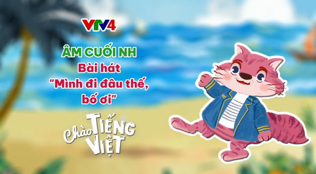 CHÀO TIẾNG VIỆT SỐ 22: ÂM CUỐI NH - BÀI HÁT "MÌNH ĐI ĐÂU THẾ BỐ ƠI"